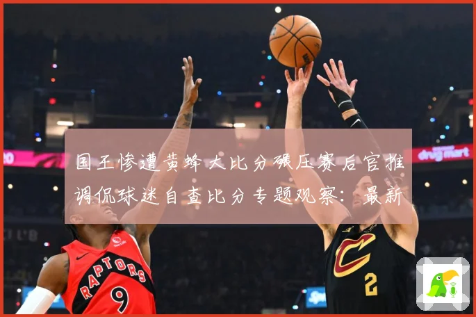 国王惨遭黄蜂大比分碾压赛后官推调侃球迷自查比分专题观察：最新赛事动态与深度分析