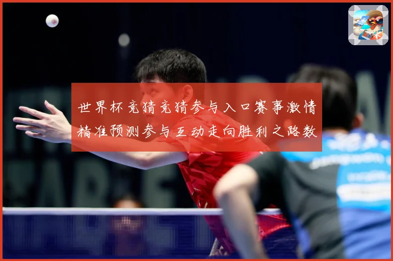 世界杯竞猜竞猜参与入口赛事激情精准预测参与互动走向胜利之路数据研判：最新赛事动态与深度分析