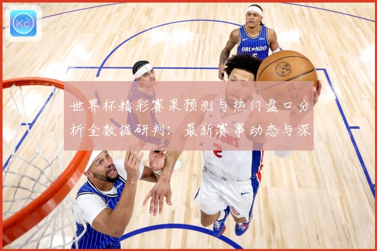 世界杯精彩赛果预测与热门盘口分析全数据研判：最新赛事动态与深度分析