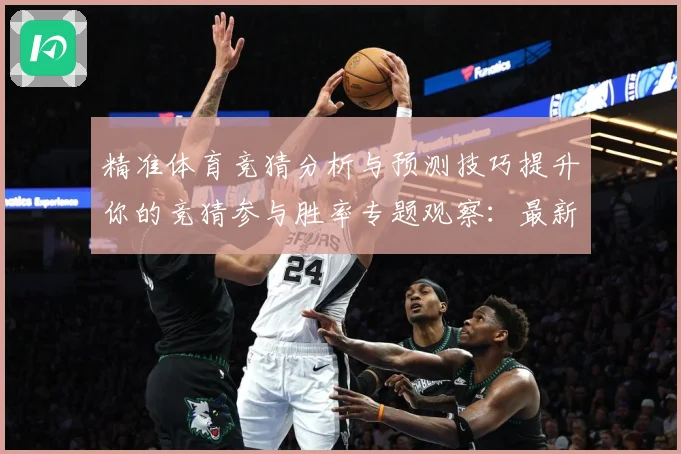精准体育竞猜分析与预测技巧提升你的竞猜参与胜率专题观察：最新赛事动态与深度分析