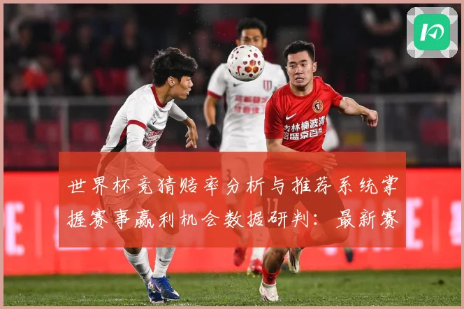 世界杯竞猜赔率分析与推荐系统掌握赛事赢利机会数据研判：最新赛事动态与深度分析