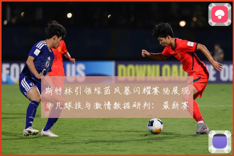 斯特林引领绿茵风暴闪耀赛场展现非凡球技与激情数据研判：最新赛事动态与深度分析