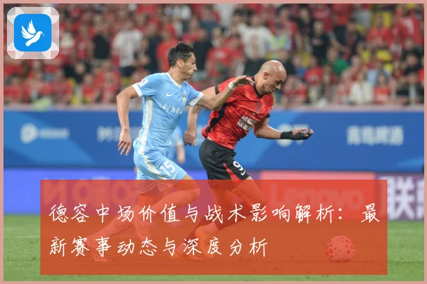 德容中场价值与战术影响解析：最新赛事动态与深度分析