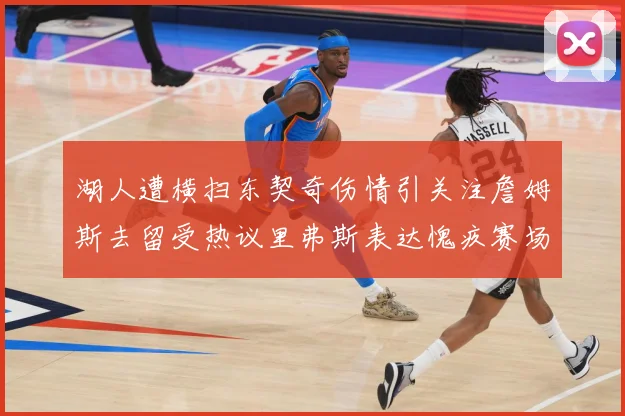 湖人遭横扫东契奇伤情引关注詹姆斯去留受热议里弗斯表达愧疚赛场复盘：最新赛事动态与深度分析