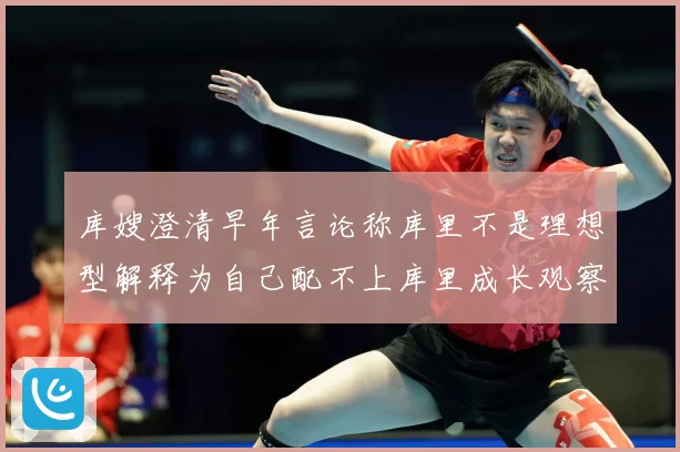 库嫂澄清早年言论称库里不是理想型解释为自己配不上库里成长观察：最新赛事动态与深度分析