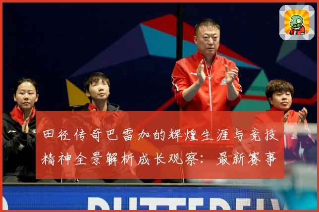 田径传奇巴雷加的辉煌生涯与竞技精神全景解析成长观察：最新赛事动态与深度分析