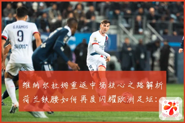 维纳尔杜姆重返中场核心之路解析荷兰铁腰如何再度闪耀欧洲足坛：最新赛事动态与深度分析