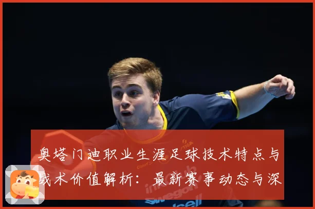 奥塔门迪职业生涯足球技术特点与战术价值解析：最新赛事动态与深度分析