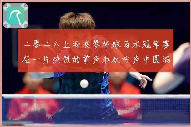 二零二六上海浪琴环球马术冠军赛在一片热烈的掌声和欢呼声中圆满成长观察：最新赛事动态与深度分析