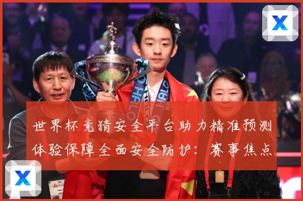 世界杯竞猜安全平台助力精准预测体验保障全面安全防护：赛事焦点深度解读与最新形势分析