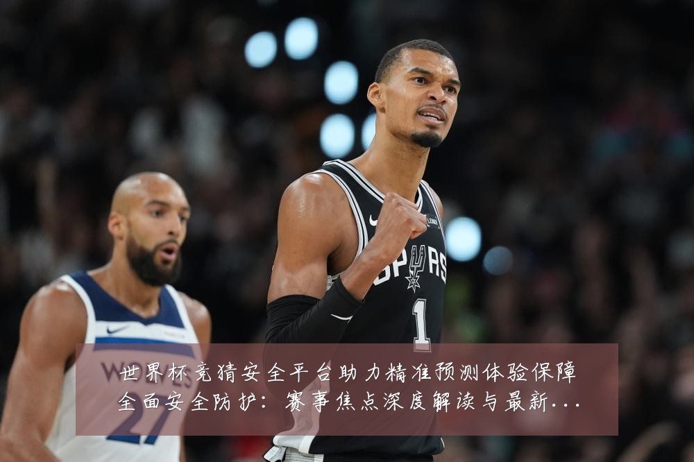世界杯竞猜安全平台助力精准预测体验保障全面安全防护：赛事焦点深度解读与最新形势分析