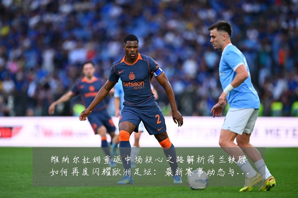 维纳尔杜姆重返中场核心之路解析荷兰铁腰如何再度闪耀欧洲足坛:最新赛事动态与深度分析