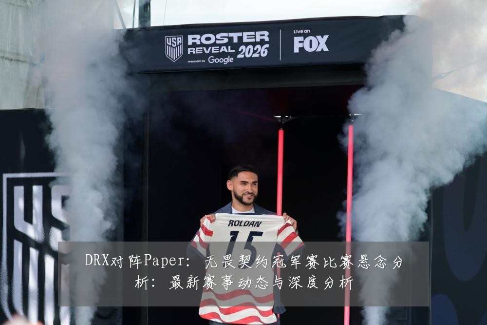 DRX对阵Paper:无畏契约冠军赛比赛悬念分析:最新赛事动态与深度分析