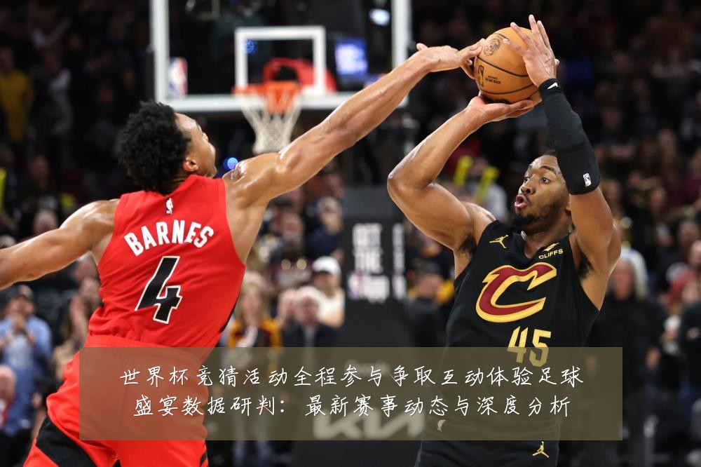 世界杯竞猜活动全程参与争取互动体验足球盛宴数据研判:最新赛事动态与深度分析