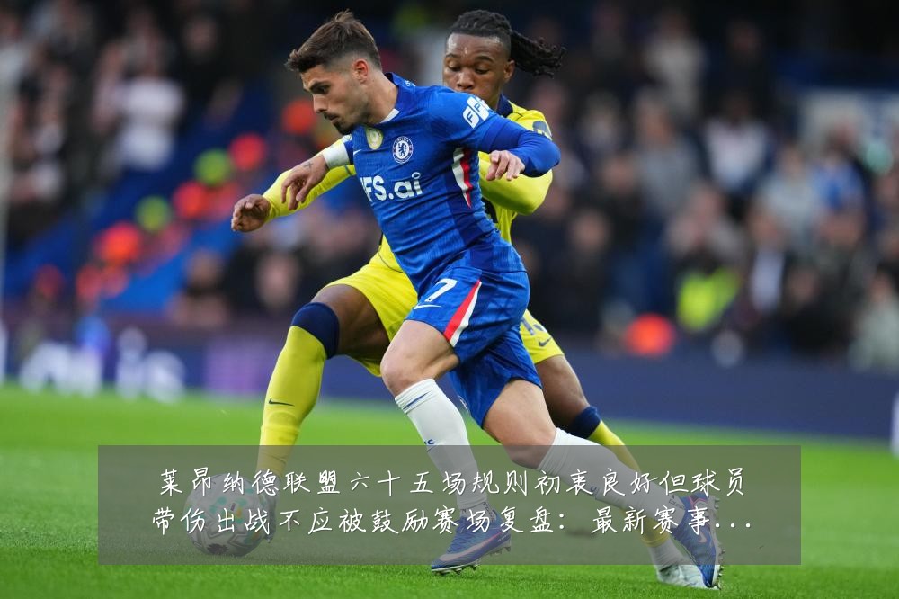 莱昂纳德联盟六十五场规则初衷良好但球员带伤出战不应被鼓励赛场复盘：最新赛事动态与深度分析