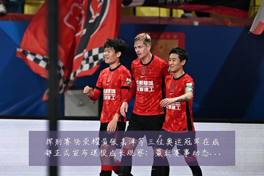 挥别赛场荣耀黄张嘉洋等三位奥运冠军在成都正式宣布退役成长观察：最新赛事动态与深度分析