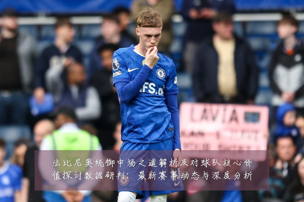法比尼奥统御中场之道解析及对球队核心价值探讨数据研判：最新赛事动态与深度分析