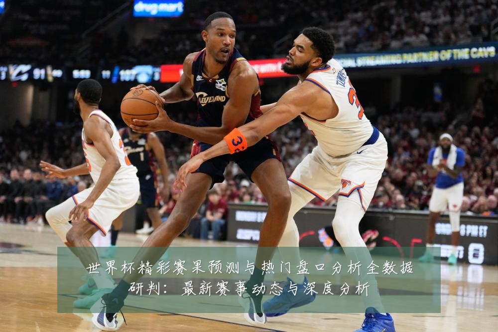 世界杯精彩赛果预测与热门盘口分析全数据研判：最新赛事动态与深度分析