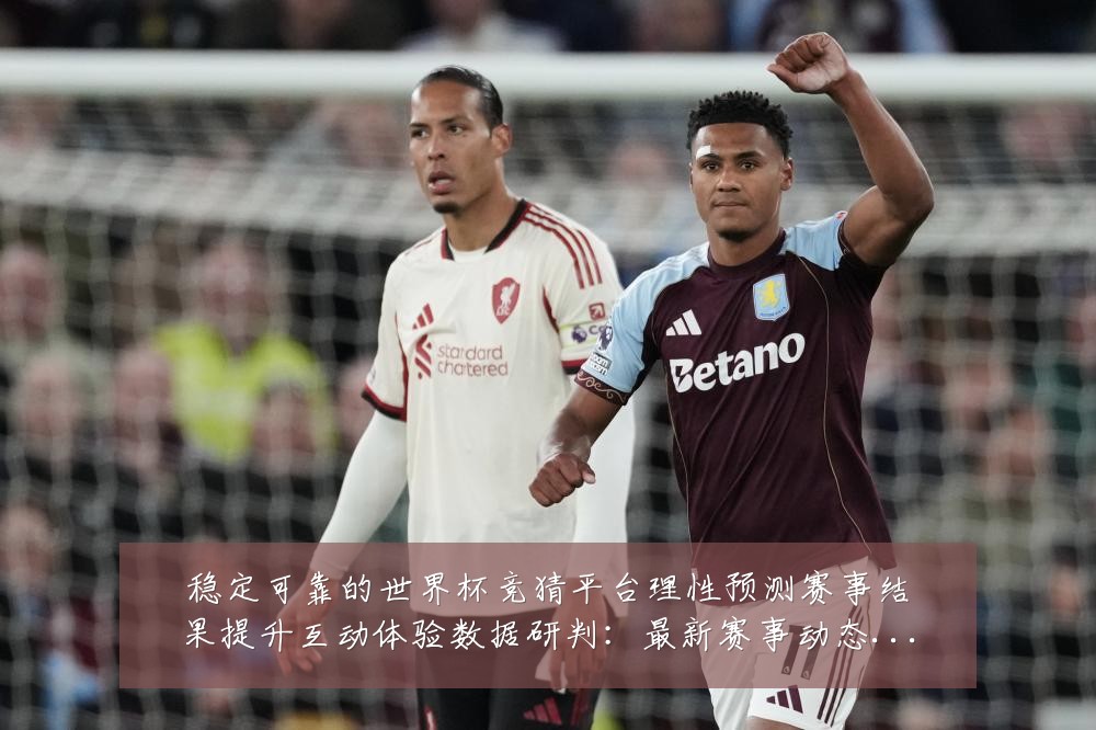 稳定可靠的世界杯竞猜平台理性预测赛事结果提升互动体验数据研判：最新赛事动态与深度分析