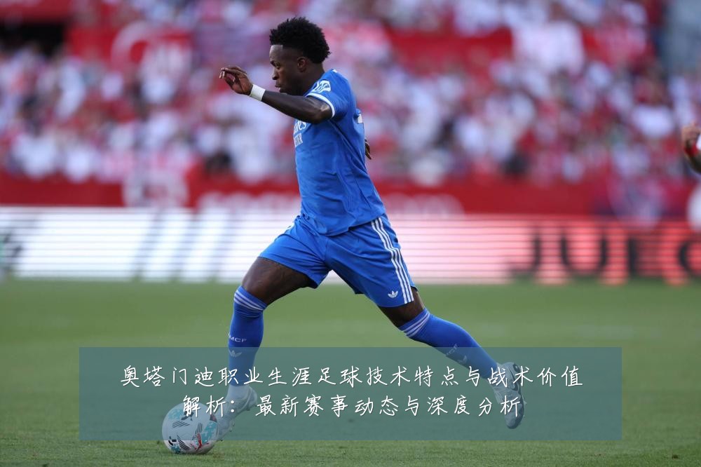 奥塔门迪职业生涯足球技术特点与战术价值解析:最新赛事动态与深度分析