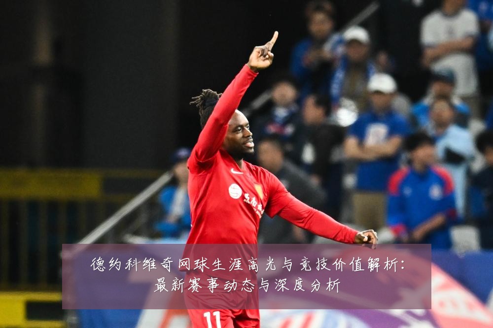德约科维奇网球生涯高光与竞技价值解析：最新赛事动态与深度分析