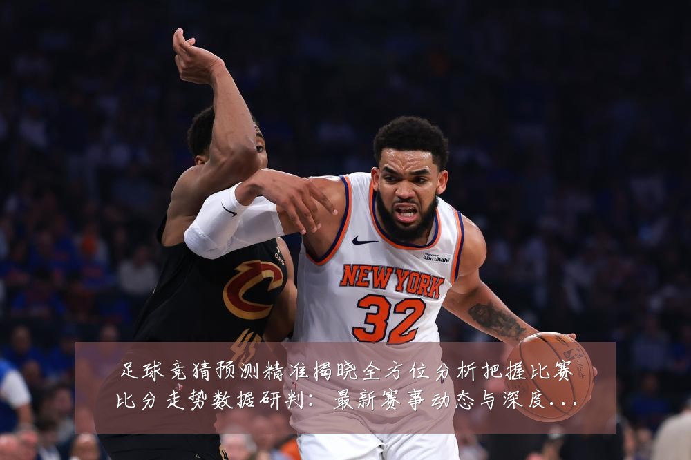 足球竞猜预测精准揭晓全方位分析把握比赛比分走势数据研判:最新赛事动态与深度分析