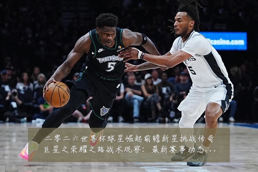 二零二六世界杯球星崛起前瞻新星挑战传奇巨星之荣耀之路战术观察：最新赛事动态与深度分析