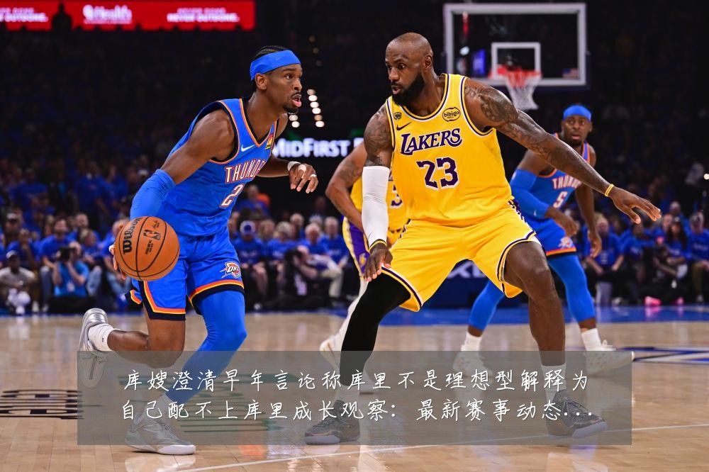 库嫂澄清早年言论称库里不是理想型解释为自己配不上库里成长观察：最新赛事动态与深度分析