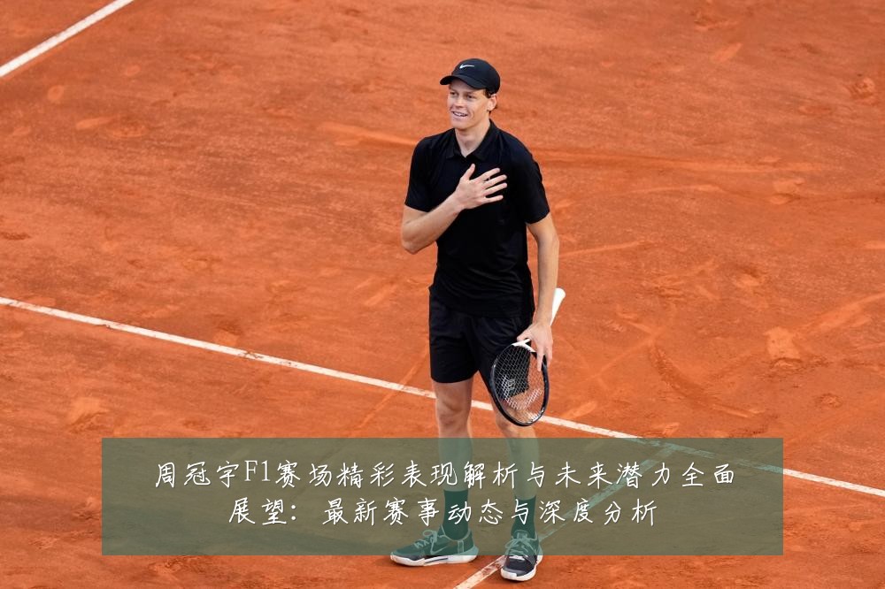 周冠宇F1赛场精彩表现解析与未来潜力全面展望：最新赛事动态与深度分析